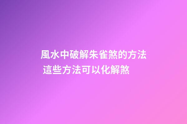 風水中破解朱雀煞的方法 這些方法可以化解煞